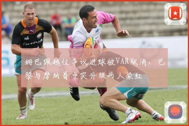 姆巴佩越位争议进球被VAR取消，巴黎与摩纳哥冲突升级两人染红