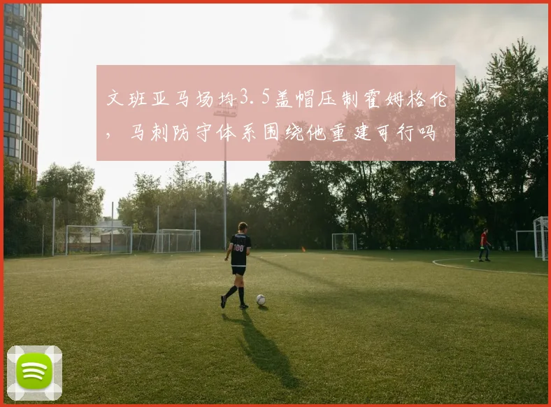 文班亚马场均3.5盖帽压制霍姆格伦，马刺防守体系围绕他重建可行吗？