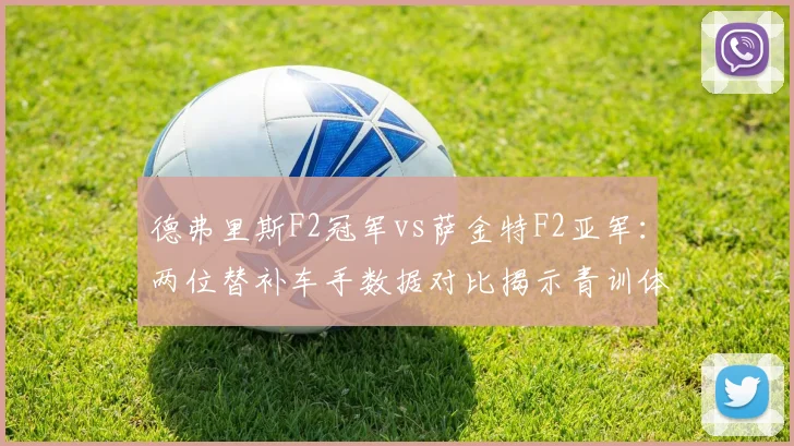 德弗里斯F2冠军vs萨金特F2亚军：两位替补车手数据对比揭示青训体系差距