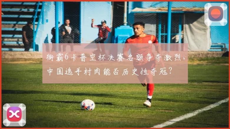 街霸6卡普空杯决赛名额争夺激烈，中国选手村肉能否历史性夺冠？
