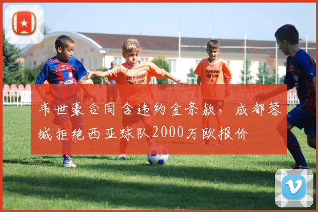 韦世豪合同含违约金条款，成都蓉城拒绝西亚球队2000万欧报价