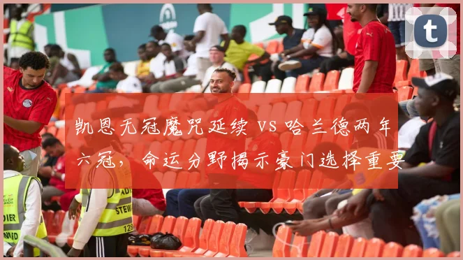 凯恩无冠魔咒延续 vs 哈兰德两年六冠，命运分野揭示豪门选择重要性