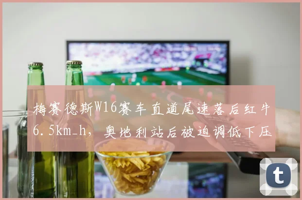 梅赛德斯W16赛车直道尾速落后红牛6.5km_h，奥地利站后被迫调低下压力