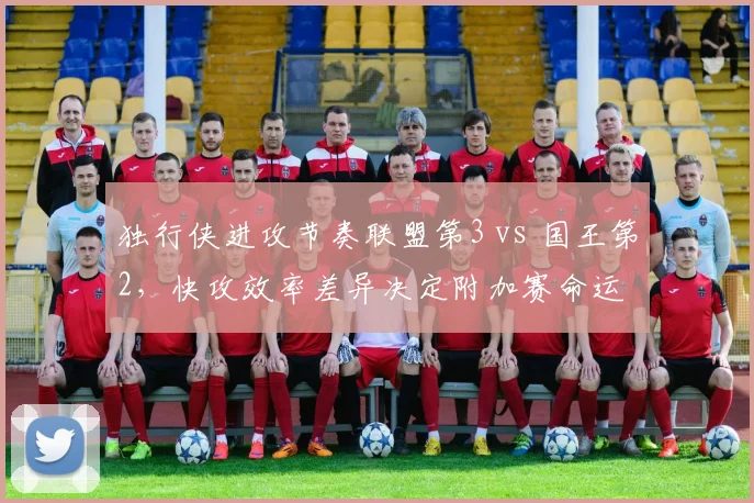 独行侠进攻节奏联盟第3 vs 国王第2，快攻效率差异决定附加赛命运