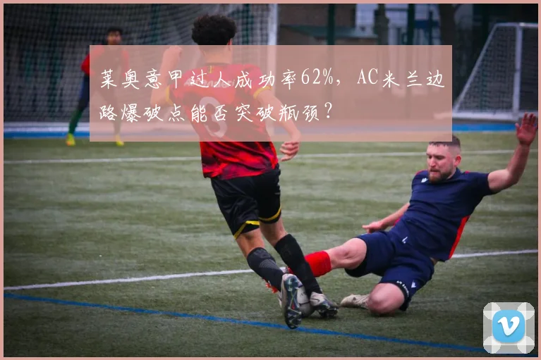 莱奥意甲过人成功率62%，AC米兰边路爆破点能否突破瓶颈？