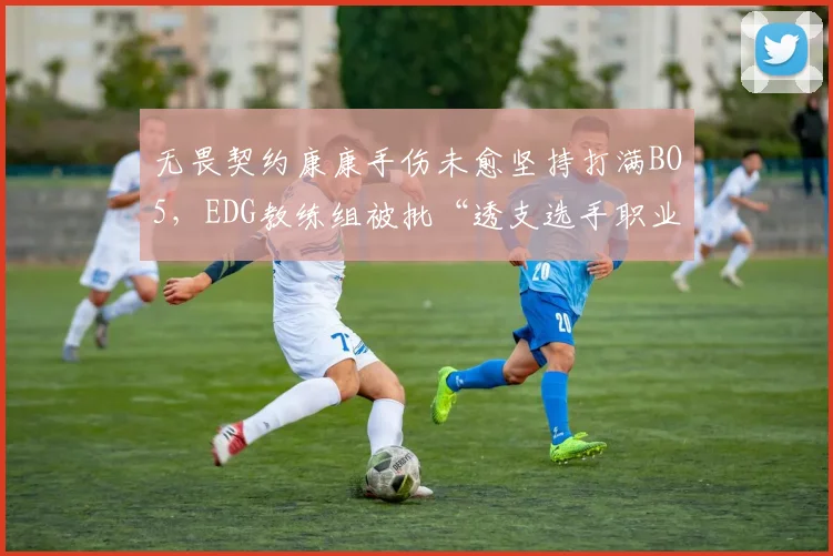 无畏契约康康手伤未愈坚持打满BO5，EDG教练组被批“透支选手职业生涯”