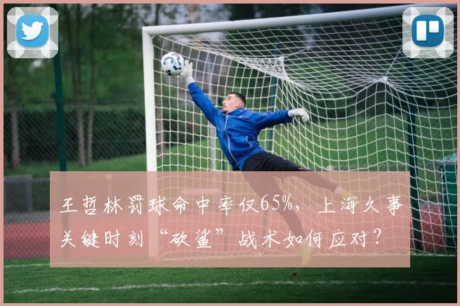 王哲林罚球命中率仅65%，上海久事关键时刻“砍鲨”战术如何应对？