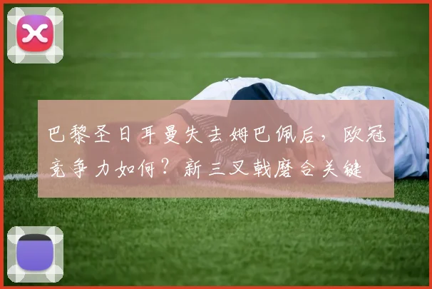 巴黎圣日耳曼失去姆巴佩后，欧冠竞争力如何？新三叉戟磨合关键