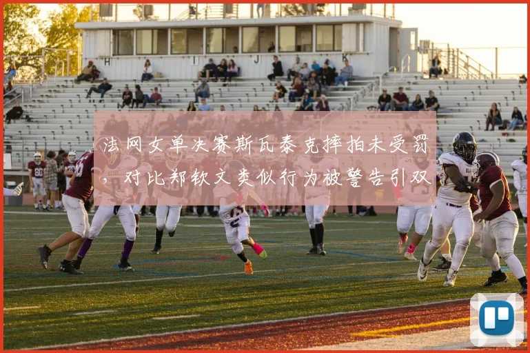法网女单决赛斯瓦泰克摔拍未受罚，对比郑钦文类似行为被警告引双标争议