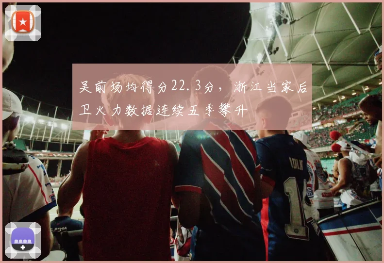 吴前场均得分22.3分，浙江当家后卫火力数据连续五季攀升