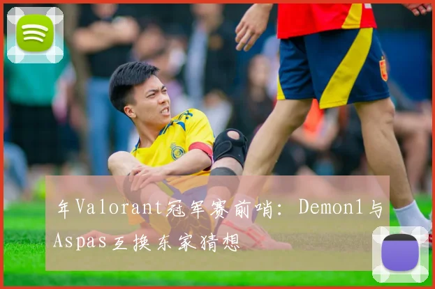 年Valorant冠军赛前哨：Demon1与Aspas互换东家猜想