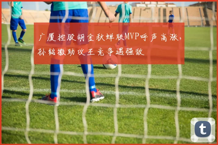 广厦控股胡金秋蝉联MVP呼声高涨，孙铭徽助攻王竞争遇强敌
