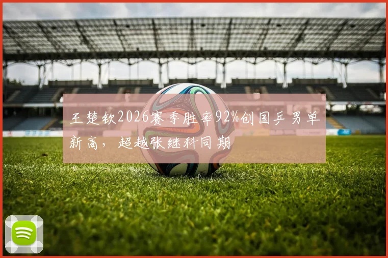 王楚钦2026赛季胜率92%创国乒男单新高，超越张继科同期